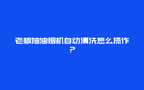 老板抽油烟机自动清洗怎么操作？