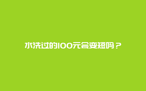 水洗过的100元会变短吗？