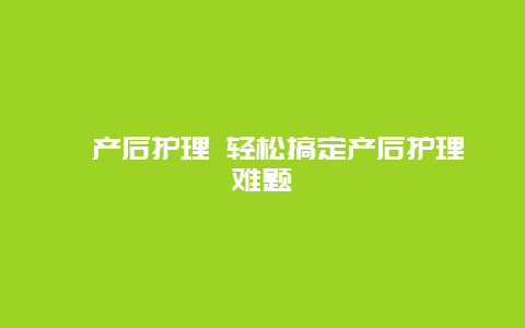 ​产后护理 轻松搞定产后护理难题