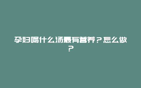 孕妇喝什么汤最有营养？怎么做？