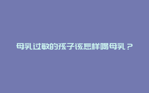 母乳过敏的孩子该怎样喝母乳？