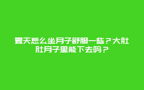 夏天怎么坐月子舒服一些？大肚肚月子里能下去吗？