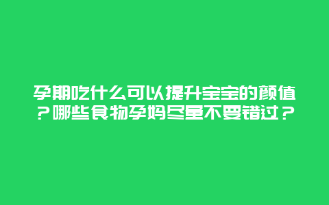 孕期吃什么可以提升宝宝的颜值？哪些食物孕妈尽量不要错过？