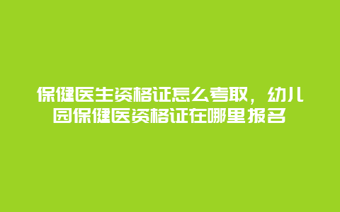 保健医生资格证怎么考取，幼儿园保健医资格证在哪里报名