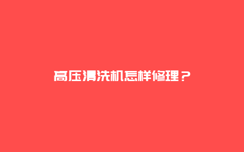 高压清洗机怎样修理？_http://www.365jiazheng.com_保洁卫生_第1张