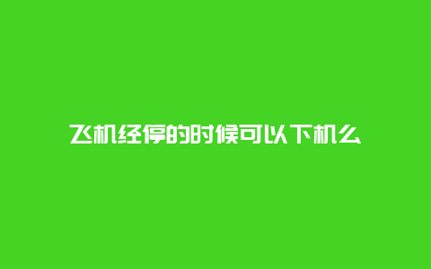 飞机经停的时候可以下机么