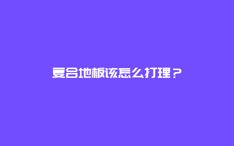 复合地板该怎么打理？