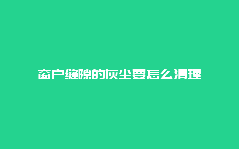 窗户缝隙的灰尘要怎么清理