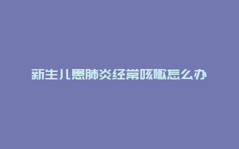 新生儿患肺炎经常咳嗽怎么办