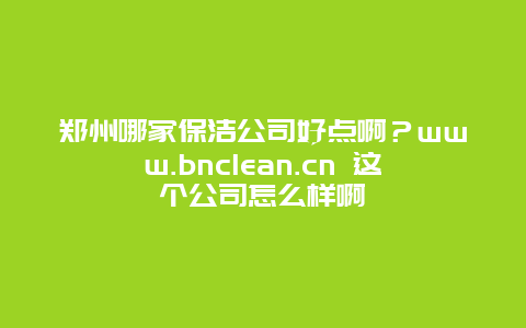 郑州哪家保洁公司好点啊？www.bnclean.cn 这个公司怎么样啊