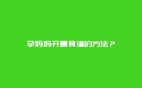 孕妈妈开胃食谱的方法？