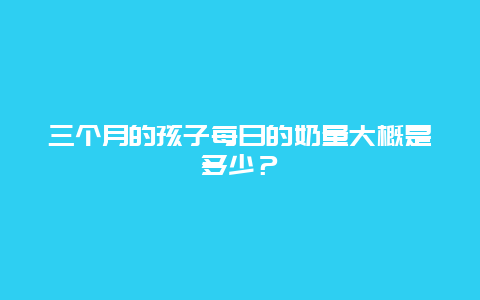 三个月的孩子每日的奶量大概是多少？