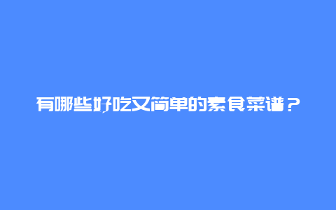 有哪些好吃又简单的素食菜谱？_http://www.365jiazheng.com_饮食健康_第1张