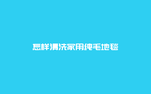 怎样清洗家用纯毛地毯