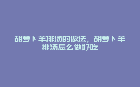 胡萝卜羊排汤的做法，胡萝卜羊排汤怎么做好吃