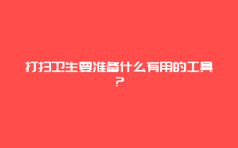 打扫卫生要准备什么有用的工具？