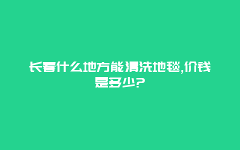 长春什么地方能清洗地毯,价钱是多少?