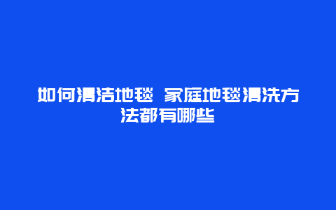 如何清洁地毯 家庭地毯清洗方法都有哪些