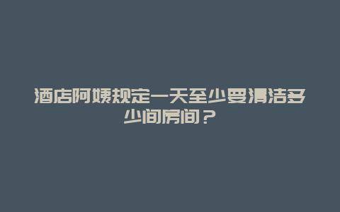 酒店阿姨规定一天至少要清洁多少间房间？