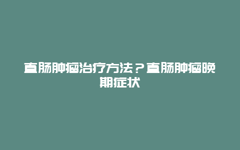 直肠肿瘤治疗方法？直肠肿瘤晚期症状