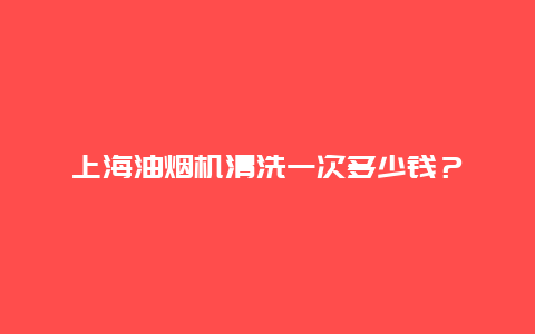 上海油烟机清洗一次多少钱？