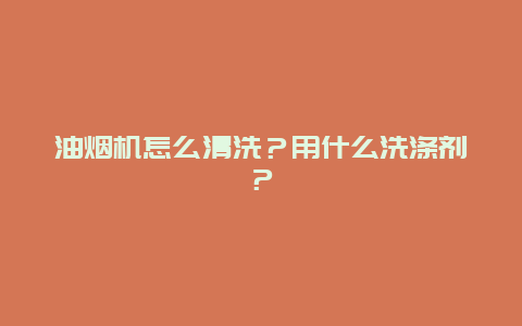 油烟机怎么清洗？用什么洗涤剂？