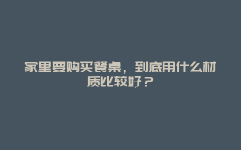 家里要购买餐桌，到底用什么材质比较好？