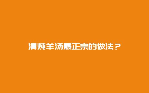 清炖羊汤最正宗的做法？