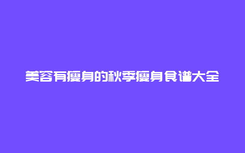 美容有瘦身的秋季瘦身食谱大全