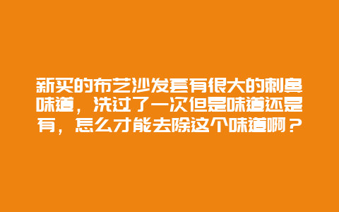 新买的布艺沙发套有很大的刺鼻味道，洗过了一次但是味道还是有，怎么才能去除这个味道啊？_http://www.365jiazheng.com_保洁卫生_第1张