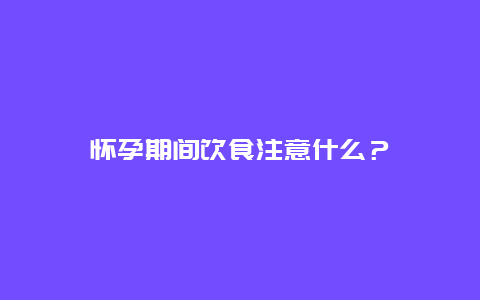 怀孕期间饮食注意什么？