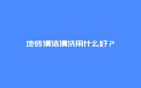 地砖清洁清洗用什么好？