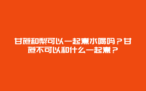 甘蔗和梨可以一起煮水喝吗？甘蔗不可以和什么一起煮？