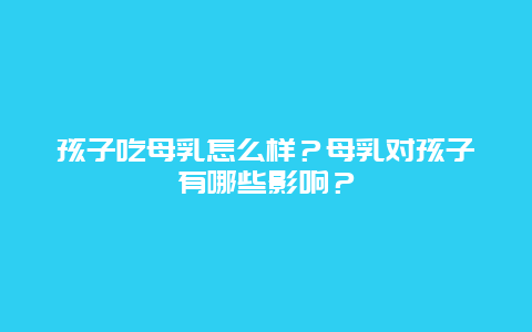 孩子吃母乳怎么样？母乳对孩子有哪些影响？