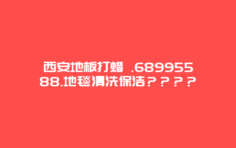 西安地板打蜡 .68995588.地毯清洗保洁？？？？