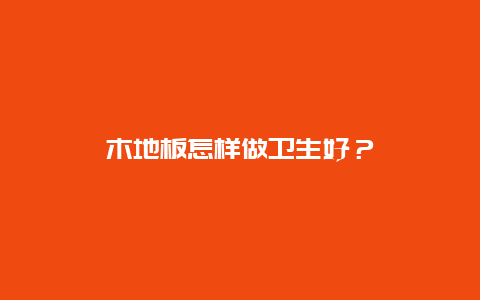 木地板怎样做卫生好？