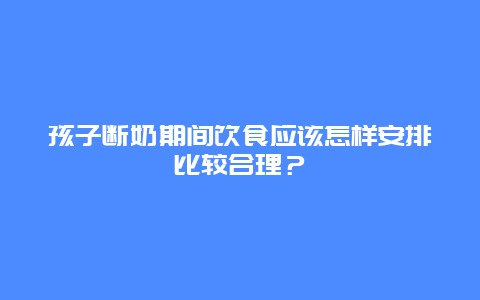 孩子断奶期间饮食应该怎样安排比较合理？