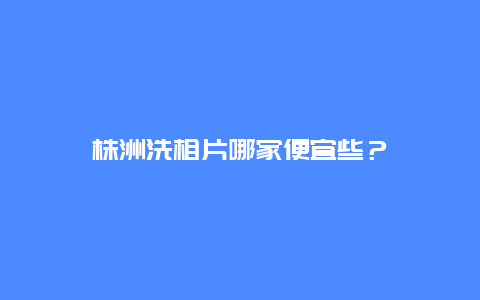 株洲洗相片哪家便宜些？_http://www.365jiazheng.com_保洁卫生_第1张