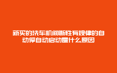 新买的洗车机间断性有规律的自动停自动启动是什么原因