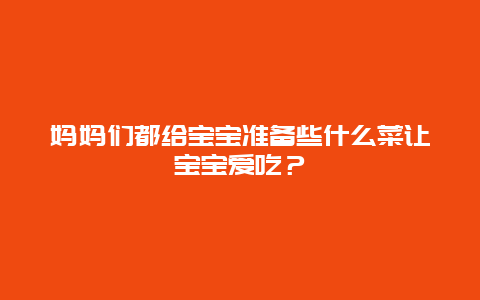 妈妈们都给宝宝准备些什么菜让宝宝爱吃？