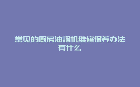 常见的厨房油烟机维修保养办法有什么