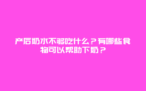 产后奶水不够吃什么？有哪些食物可以帮助下奶？