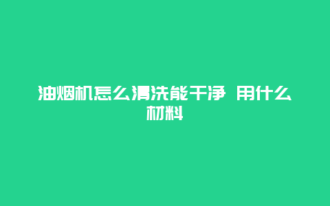 油烟机怎么清洗能干净 用什么材料