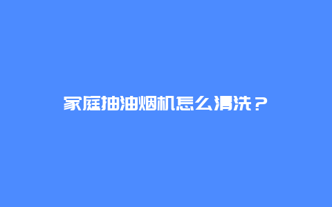 家庭抽油烟机怎么清洗？