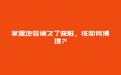 家里地毯铺久了变脏，该如何清理？