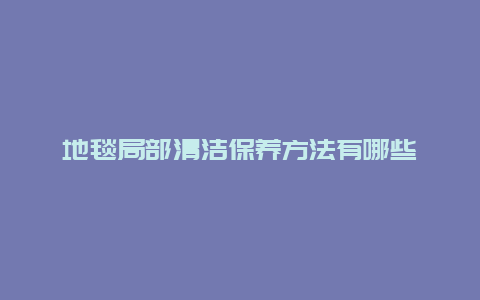 地毯局部清洁保养方法有哪些