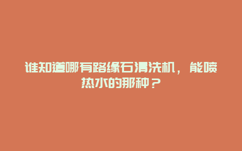 谁知道哪有路缘石清洗机，能喷热水的那种？