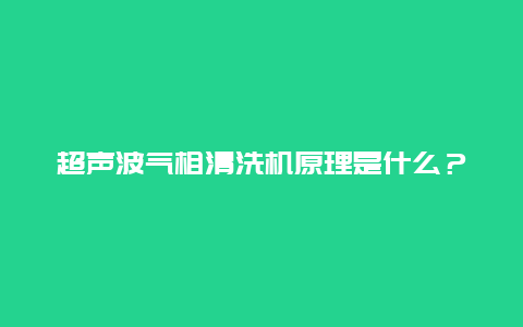 超声波气相清洗机原理是什么？_http://www.365jiazheng.com_保洁卫生_第1张