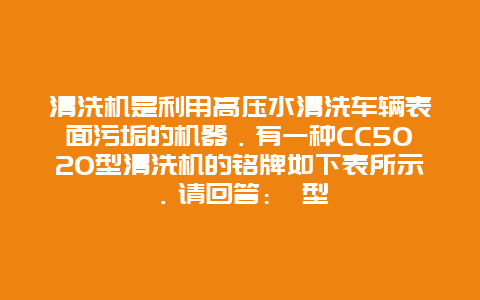 清洗机是利用高压水清洗车辆表面污垢的机器．有一种CC5020型清洗机的铭牌如下表所示．请回答： 型