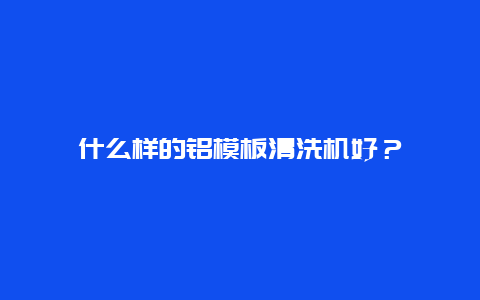 什么样的铝模板清洗机好？_http://www.365jiazheng.com_保洁卫生_第1张